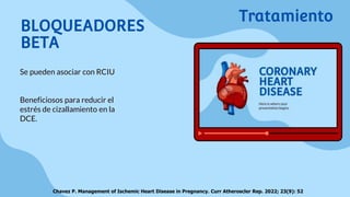BLOQUEADORES
BETA
Se pueden asociar con RCIU
Beneficiosos para reducir el
estrés de cizallamiento en la
DCE.
Chavez P. Management of Ischemic Heart Disease in Pregnancy. Curr Atheroscler Rep. 2022; 23(9): 52
Tratamiento
 