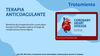 TERAPIA
ANTICOAGULANTE
Beneficios de la heparinización a corto plazo
durante la ICP pueden superar el riesgo de
complicaciones hemorrágicas
Tratamiento
Guía ESC 2018 sobre el tratamiento de las enfermedades cardiovasculares durante el embarazo
 