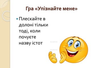Гра «Упізнайте мене»
Плескайте в
долоні тільки
тоді, коли
почуєте
назву істот
 