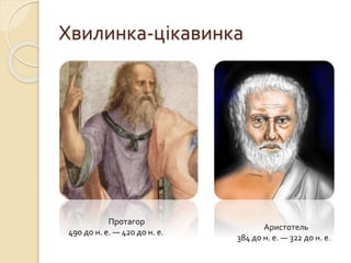 Хвилинка-цікавинка
Протагор
490 до н. е. — 420 до н. е.
Аристотель
384 до н. е. — 322 до н. е.
 