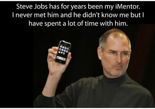 Steve Jobs has for years been my iMentor.
I never met him and he didn’t know me but I
      have spent a lot of time with ...