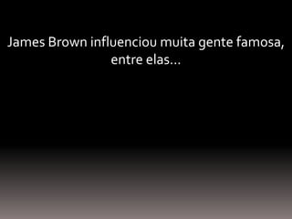 James Brown influenciou muita gente famosa,
entre elas...
 