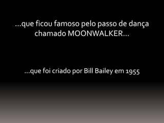 ...que ficou famoso pelo passo de dança
chamado MOONWALKER...
...que foi criado por Bill Bailey em 1955
 
