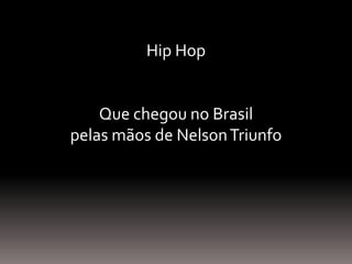 Hip Hop
Que chegou no Brasil
pelas mãos de NelsonTriunfo
 