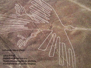 Linhas de Nazca (Perú)
-400 a 600 dC
-Desenhos de até 270 m2
-Ficam em uma região de 500 Km2
-Possivelmente de cunho religioso
 