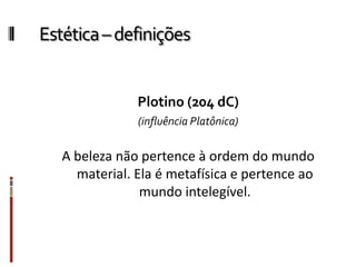 Estética–definições
Plotino (204 dC)
(influência Platônica)
A beleza não pertence à ordem do mundo
material. Ela é metafísica e pertence ao
mundo intelegível.
 