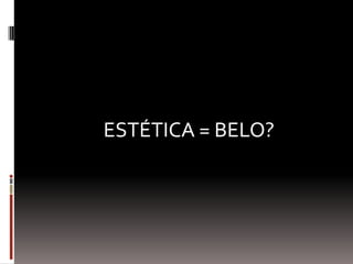 Estética
ESTÉTICA = BELO?
 
