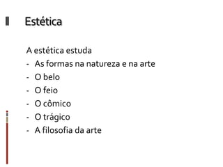 Estética
A estética estuda
- As formas na natureza e na arte
- O belo
- O feio
- O cômico
- O trágico
- A filosofia da arte
 