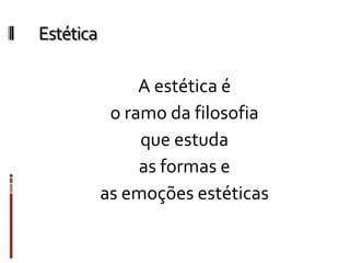 Estética
A estética é
o ramo da filosofia
que estuda
as formas e
as emoções estéticas
 