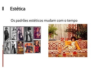 Estética
Os padrões estéticos mudam com o tempo
 