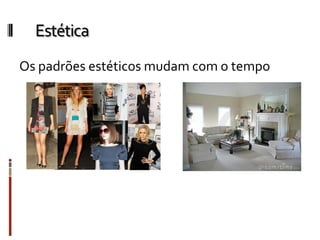 Estética
Os padrões estéticos mudam com o tempo
 