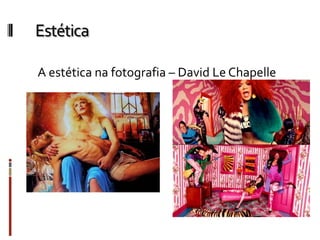 Estética
A estética na fotografia – David Le Chapelle
 