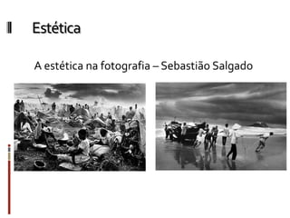 Estética
A estética na fotografia – Sebastião Salgado
 