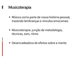 Musicoterapia
 Música como parte de nossa história pessoal,
trazendo lembranças e vínculos emocionais
 Musicoterapia: junção de metodologia,
técnicas, som, ritmo
 Desencadeadora de efeitos sobre a mente
 