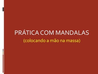 PRÁTICA COM MANDALAS
(colocando a mão na massa)
 