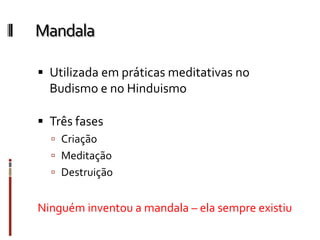Mandala
 Utilizada em práticas meditativas no
Budismo e no Hinduismo
 Três fases
 Criação
 Meditação
 Destruição
Ninguém inventou a mandala – ela sempre existiu
 