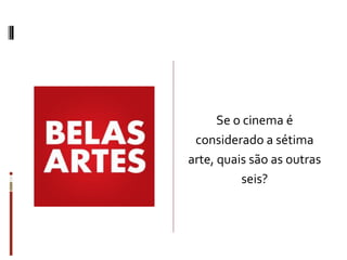 Se o cinema é
considerado a sétima
arte, quais são as outras
seis?
 