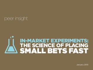 i
IN-MARKET EXPERIMENTS:
THE SCIENCE OF PLACING
SMALL BETS FAST
January 2013
 