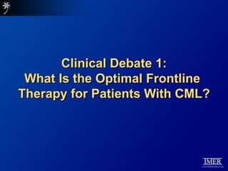 Clinical Debate 1:
 What Is the Optimal Frontline
Therapy for Patients With CML?
 