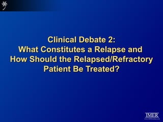 Clinical Debate 2:
  What Constitutes a Relapse and
How Should the Relapsed/Refractory
       Patient Be Treated?
 
