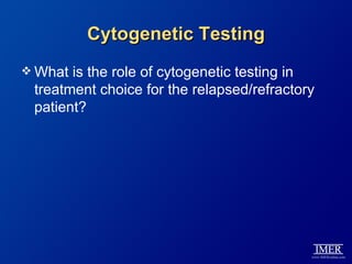 Cytogenetic Testing
 What is the role of cytogenetic testing in
 treatment choice for the relapsed/refractory
 patient?
 