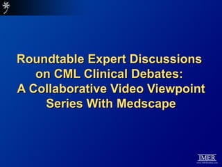Roundtable Expert Discussions
   on CML Clinical Debates:
A Collaborative Video Viewpoint
    Series With Medscape
 
