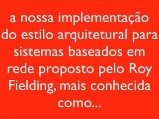 a nossa implementação
do estilo arquitetural para
   sistemas baseados em
 rede proposto pelo Roy
 Fielding, mais conhecida
          como...
 