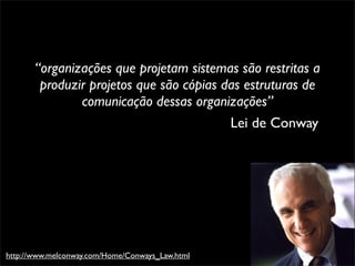 “organizações que projetam sistemas são restritas a
        produzir projetos que são cópias das estruturas de
               comunicação dessas organizações”
                                          Lei de Conway




http://www.melconway.com/Home/Conways_Law.html
 