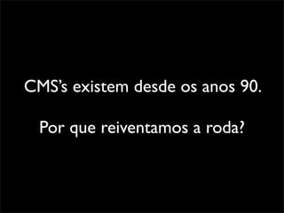 CMS’s existem desde os anos 90.

 Por que reiventamos a roda?
 