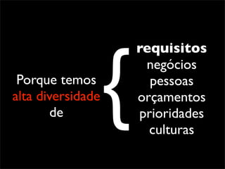 {
                       requisitos
                        negócios
 Porque temos            pessoas
alta diversidade       orçamentos
        de             prioridades
                         culturas
 