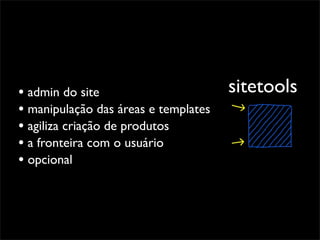 • admin do site                       sitetools
• manipulação das áreas e templates
• agiliza criação de produtos
• a fronteira com o usuário
• opcional
 