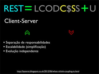REST = LCODC$SS + U
Client-Server


• Separação de responsabilidades
• Escalabilidade (simpliﬁcação)
• Evolução independente



         http://byterot.blogspot.co.uk/2012/06/what-i-think-coupling-is.html
 