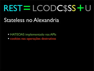 REST = LCODC$SS + U
Stateless no Alexandria

 • HATEOAS implementado nas APIs
 • cookies nas operações destrutivas
 
