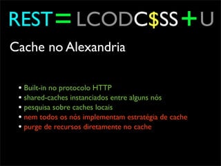 REST = LCODC$SS + U
Cache no Alexandria

 • Built-in no protocolo HTTP
 • shared-caches instanciados entre alguns nós
 • pesquisa sobre caches locais
 • nem todos os nós implementam estratégia de cache
 • purge de recursos diretamente no cache
 