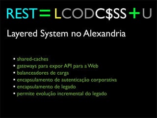 REST = LCODC$SS + U
Layered System no Alexandria

 • shared-caches
 • gateways para expor API para a Web
 • balanceadores de carga
 • encapsulamento de autenticação corporativa
 • encapsulamento de legado
 • permite evolução incremental do legado
 