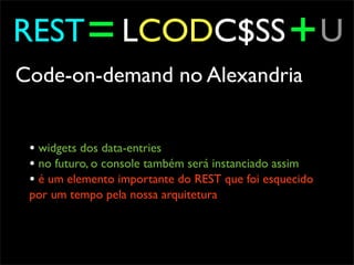 REST = LCODC$SS + U
Code-on-demand no Alexandria


 • widgets dos data-entries
 • no futuro, o console também será instanciado assim
 • é um elemento importante do REST que foi esquecido
 por um tempo pela nossa arquitetura
 