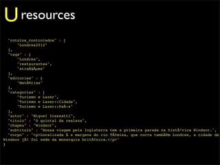 U resources
  "rotulos_controlados" : [
      "Londres2012"
  ],
  "tags" : [
      "Londres",
      "restaurantes",
      "atraÃ§Ãµes"
  ],
  "editorias" : [
      "MatÃ©rias"
  ],
  "categorias" : [
      "Turismo e Lazer",
      "Turismo e Lazer::Cidade",
      "Turismo e Lazer::PaÃ­s"
  ],
  "autor" : "Miguel Icassatti",
  "titulo" : "O quintal da realeza",
  "chapeu" : "Windsor",
  "subtitulo" : "Nossa viagem pela Inglaterra tem a primeira parada na histÃ³rica Windsor.",
  "corpo" : "<p>Localizada Ã s margens do rio TÃ¢misa, que corta tambÃ©m Londres, a cidade de
Windsor jÃ¡ foi sede da monarquia britÃ¢nica.</p>"
}
 