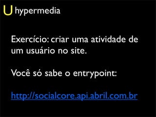 U hypermedia
 Exercício: criar uma atividade de
 um usuário no site.

 Você só sabe o entrypoint:

 http://socialcore.api.abril.com.br
 