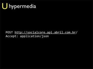 U hypermedia

 POST	
  http://socialcore.api.abril.com.br/
 Accept:	
  application/json
 