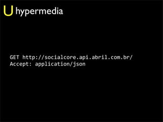U hypermedia

 GET	
  http://socialcore.api.abril.com.br/
 Accept:	
  application/json
 