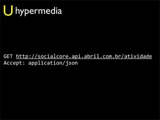 U hypermedia

GET	
  http://socialcore.api.abril.com.br/atividade
Accept:	
  application/json
 