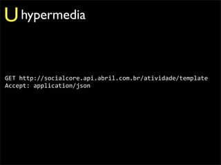 U hypermedia

GET	
  http://socialcore.api.abril.com.br/atividade/template
Accept:	
  application/json
 