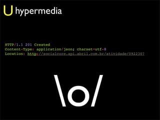 U hypermedia

HTTP/1.1 201 Created
Content-Type: application/json; charset=utf-8
Location: http://socialcore.api.abril.com.br/atividade/0922307




                     o/
 