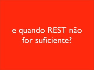 e quando REST não
   for suﬁciente?
 