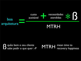 boa
arquitetura   =
                       custo
                      aceitável   +   necessidades
                                       atendidas
                                                     * ß
                                   MTRH



ß   quão bem o seu cliente
    sabe pedir o que quer :-P     MTRH      mean time to
                                            recovery happiness
 