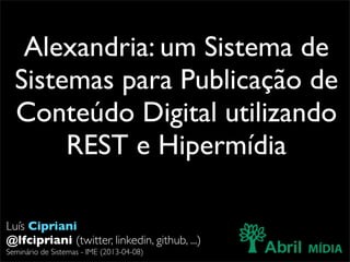 Alexandria: um Sistema de
  Sistemas para Publicação de
  Conteúdo Digital utilizando
       REST e Hipermídia

Luís Cipriani
@lfcipriani (twitter, linkedin, github, ...)
Seminário de Sistemas - IME (2013-04-08)
 
