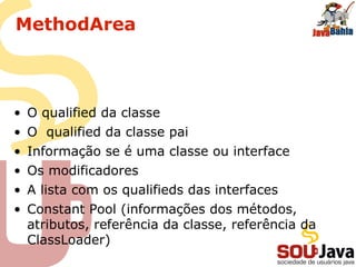 MethodArea
• O qualified da classe
• O qualified da classe pai
• Informação se é uma classe ou interface
• Os modificadores
• A lista com os qualifieds das interfaces
• Constant Pool (informações dos métodos,
atributos, referência da classe, referência da
ClassLoader)
 