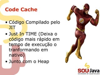 Code Cache
• Código Compilado pelo
JIT
• Just In TIME (Deixa o
código mais rápido em
tempo de execução o
tranformando em
nativo)
• Junto com o Heap
 