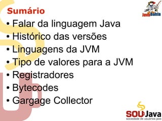Sumário
● Falar da linguagem Java
● Histórico das versões
● Linguagens da JVM
● Tipo de valores para a JVM
● Registradores
● Bytecodes
● Gargage Collector
 