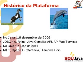 Histórico da Plataforma
• No Java 1.6 dezembro de 2006
• JDBC 4.0, Rhino, Java Compiler API, API WebServices
• No Java 1.7 julho de 2011
• NIO2, OpenJDK referência, Diamond, Coin
 